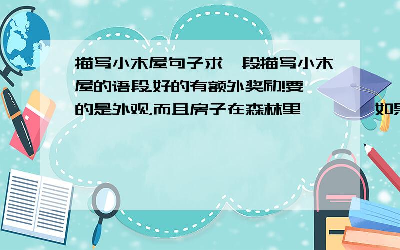 描写小木屋句子求一段描写小木屋的语段.好的有额外奖励!要的是外观，而且房子在森林里…………如果能配合环境一起写就更好了