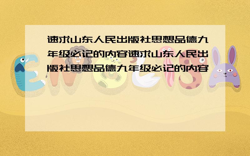 速求山东人民出版社思想品德九年级必记的内容速求山东人民出版社思想品德九年级必记的内容