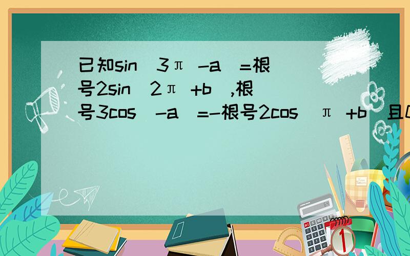 已知sin(3π -a)=根号2sin(2π +b),根号3cos(-a)=-根号2cos(π +b)且0