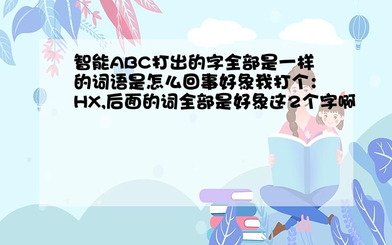 智能ABC打出的字全部是一样的词语是怎么回事好象我打个：HX,后面的词全部是好象这2个字啊