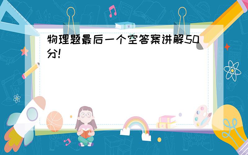 物理题最后一个空答案讲解50分!