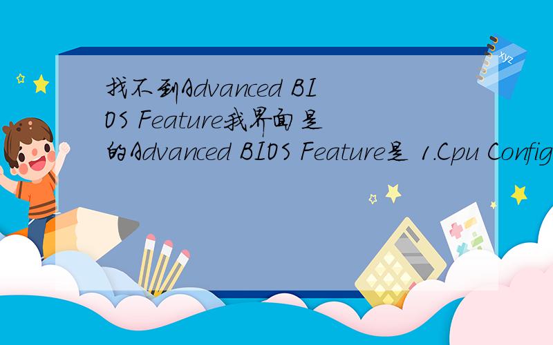 找不到Advanced BIOS Feature我界面是的Advanced BIOS Feature是 1.Cpu Configuration 2.SuperIO Configuration 3.Harduare Health Configuration 4.Smart Fan Configuration 5.Power Fan Configuration 6.USB Configuration我的主板是映泰G41-M7