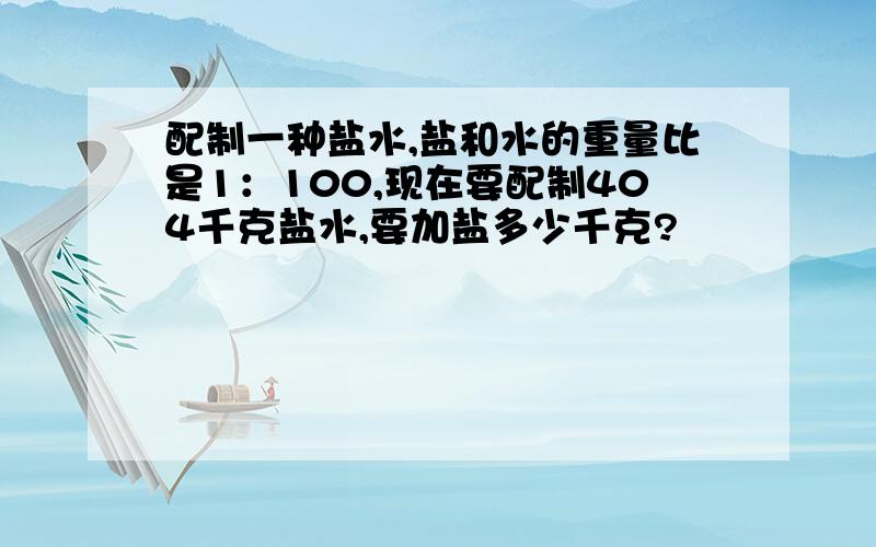 配制一种盐水,盐和水的重量比是1：100,现在要配制404千克盐水,要加盐多少千克?