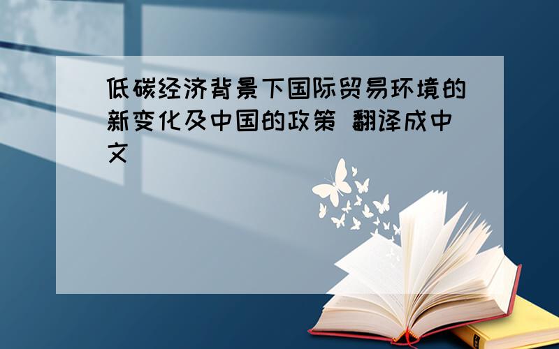 低碳经济背景下国际贸易环境的新变化及中国的政策 翻译成中文