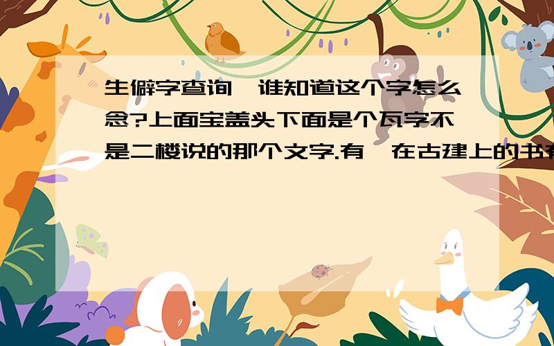 生僻字查询,谁知道这个字怎么念?上面宝盖头下面是个瓦字不是二楼说的那个文字.有,在古建上的书有提到