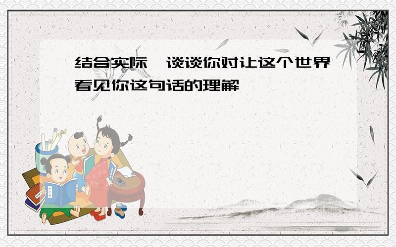 结合实际,谈谈你对让这个世界看见你这句话的理解