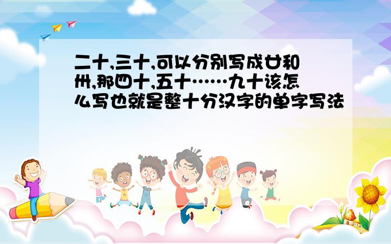 二十,三十,可以分别写成廿和卅,那四十,五十……九十该怎么写也就是整十分汉字的单字写法