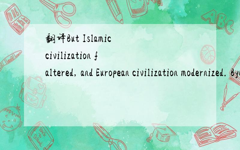 翻译But Islamic civilization faltered, and European civilization modernized. ByBut Islamic civilization faltered, and European civilization modernized. By the sixteenth century, when European merchant ships arrived in the Persian Gulf, the West was