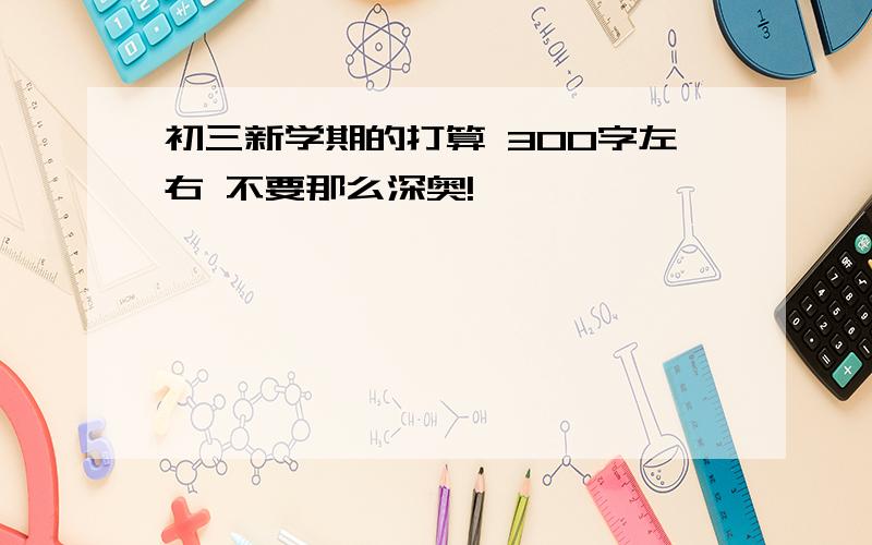 初三新学期的打算 300字左右 不要那么深奥!