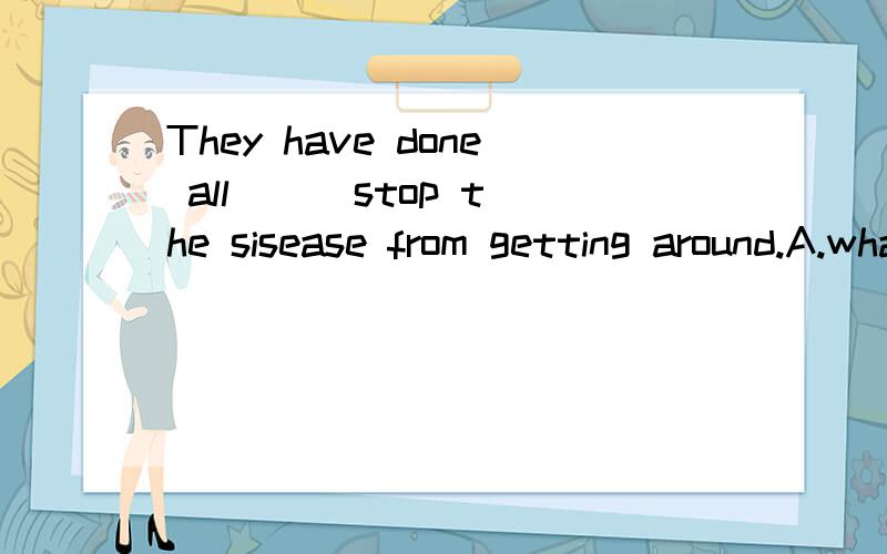 They have done all __ stop the sisease from getting around.A.what they can B.they can to C.that they can D.what they can to