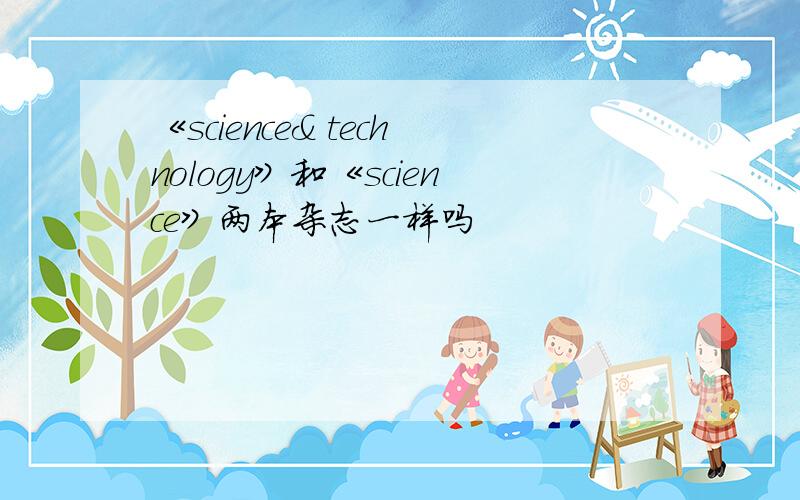 《science& technology》和《science》两本杂志一样吗