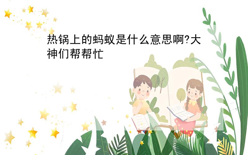 热锅上的蚂蚁是什么意思啊?大神们帮帮忙