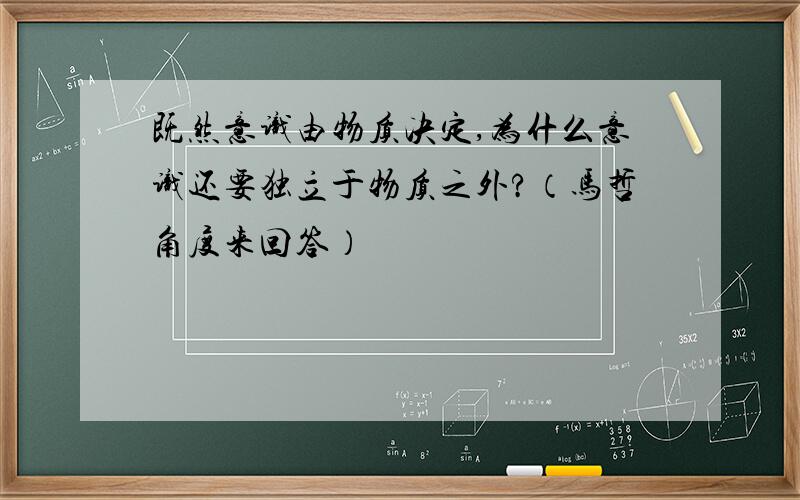 既然意识由物质决定,为什么意识还要独立于物质之外?（马哲角度来回答）