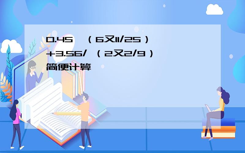 0.45*（6又11/25）+3.56/ （2又2/9）简便计算