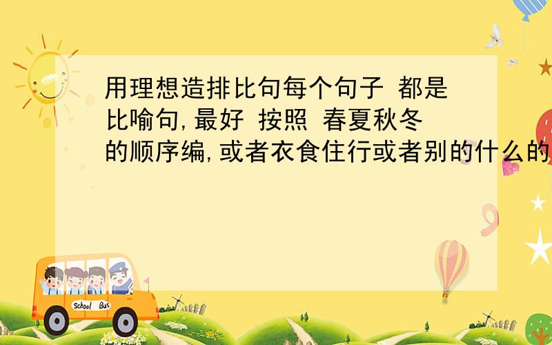 用理想造排比句每个句子 都是比喻句,最好 按照 春夏秋冬的顺序编,或者衣食住行或者别的什么的 总之有一个顺序,