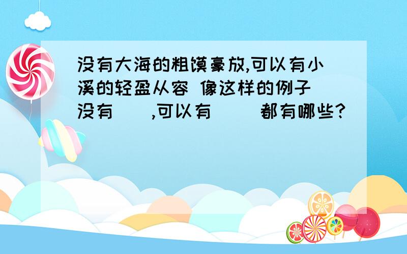 没有大海的粗犷豪放,可以有小溪的轻盈从容 像这样的例子 没有（）,可以有（） 都有哪些?