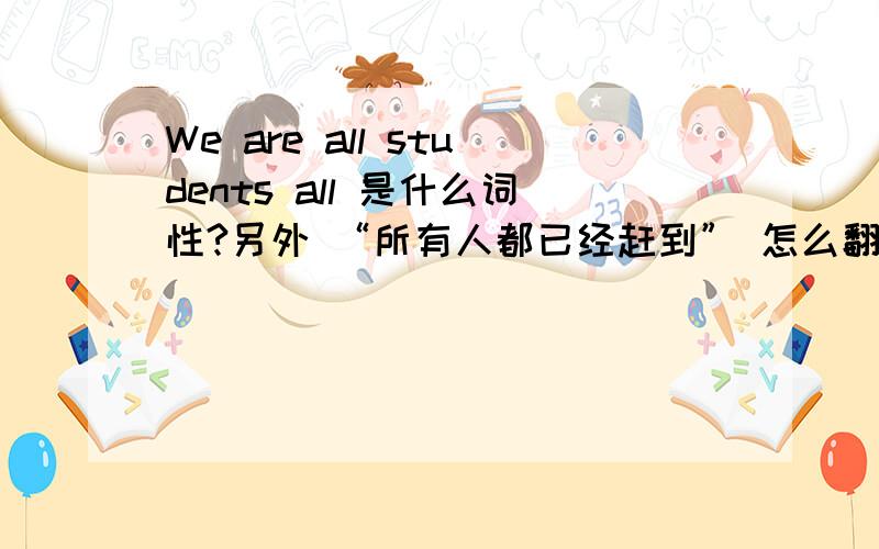 We are all students all 是什么词性?另外 “所有人都已经赶到” 怎么翻译