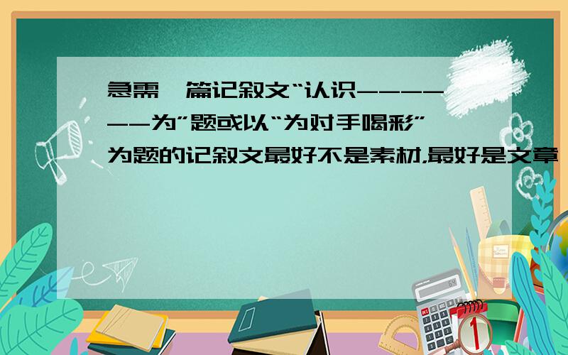 急需一篇记叙文“认识------为”题或以“为对手喝彩”为题的记叙文最好不是素材，最好是文章