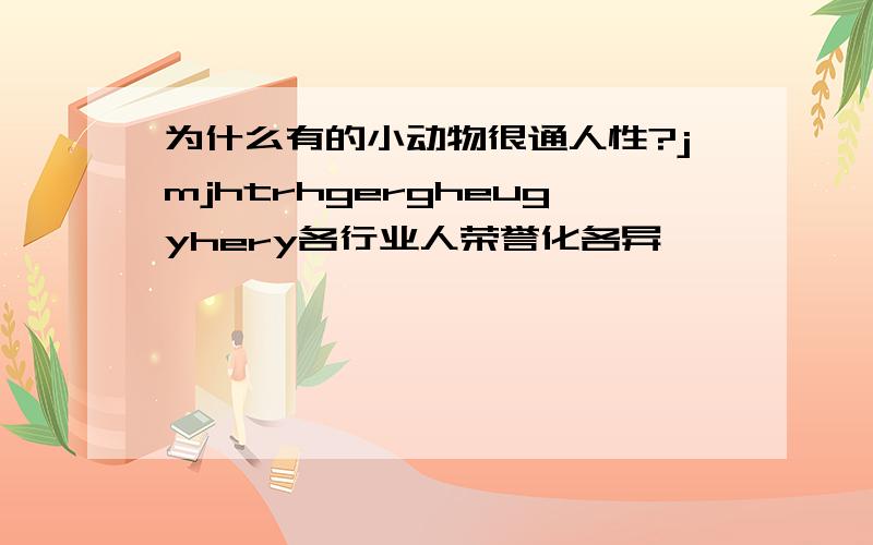 为什么有的小动物很通人性?jmjhtrhgergheugyhery各行业人荣誉化各异