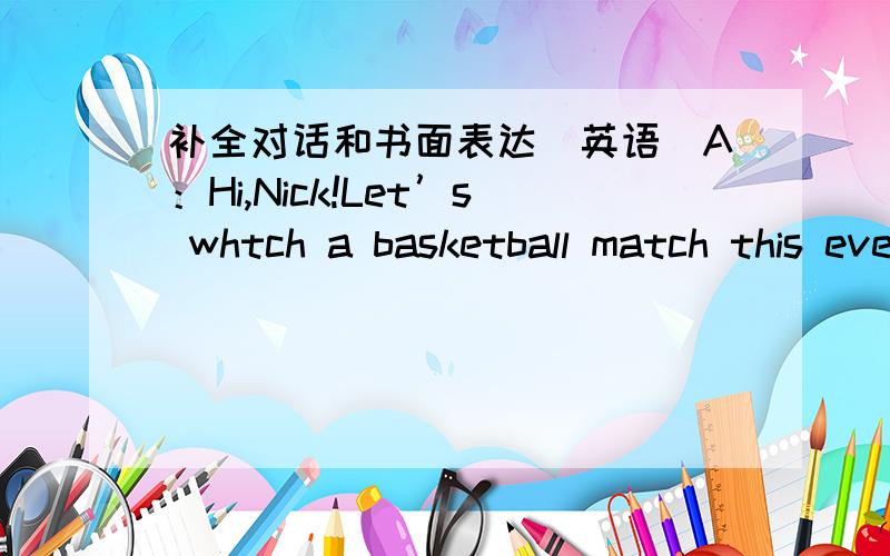 补全对话和书面表达（英语）A：Hi,Nick!Let’s whtch a basketball match this evening.B：___________But my parents don’t let me watch TV in the eveningA：My parents let me watch it,but Idon' thave a nice TV.B：Let's play tennis.______