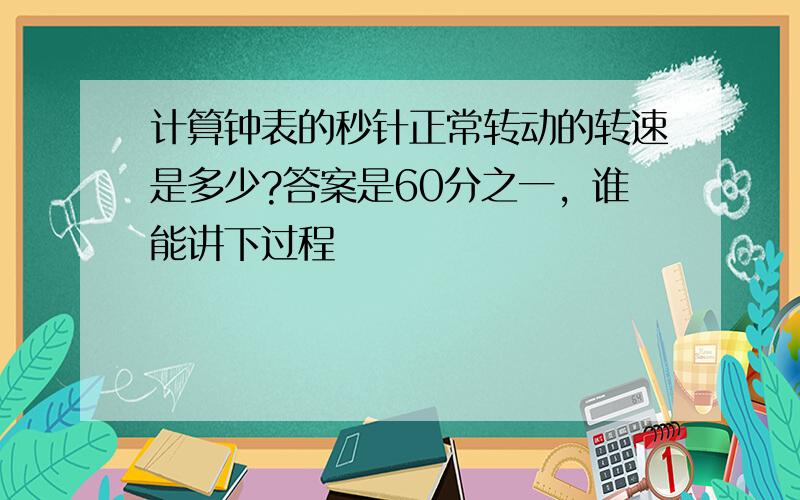 计算钟表的秒针正常转动的转速是多少?答案是60分之一，谁能讲下过程