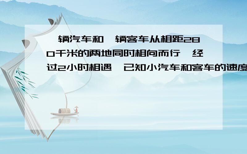 一辆汽车和一辆客车从相距280千米的两地同时相向而行,经过2小时相遇,已知小汽车和客车的速度比是5比3.客车每小时比小汽车少行多少千米?