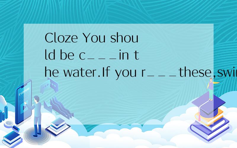 Cloze You should be c___in the water.If you r___these,swimming will be safe