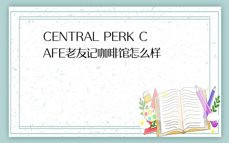 CENTRAL PERK CAFE老友记咖啡馆怎么样