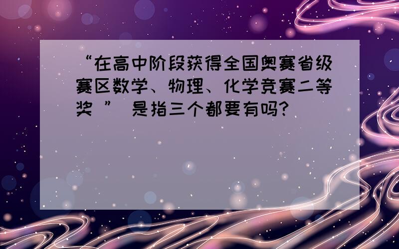 “在高中阶段获得全国奥赛省级赛区数学、物理、化学竞赛二等奖 ” 是指三个都要有吗?