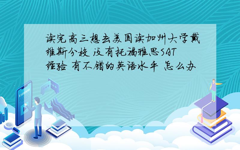 读完高三想去美国读加州大学戴维斯分校 没有托福雅思SAT经验 有不错的英语水平 怎么办