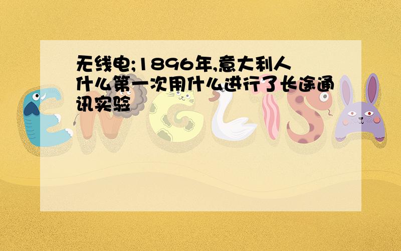 无线电;1896年,意大利人什么第一次用什么进行了长途通讯实验