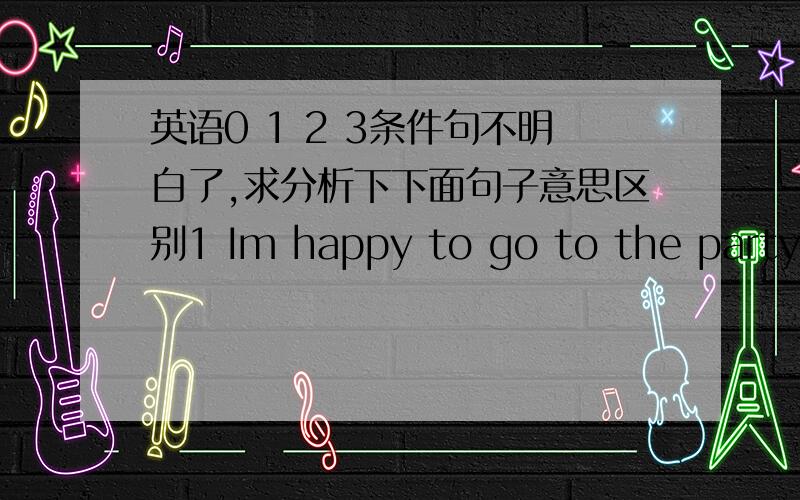 英语0 1 2 3条件句不明白了,求分析下下面句子意思区别1 Im happy to go to the party if you come with me2 I will be happy to go to the party if you come with me4