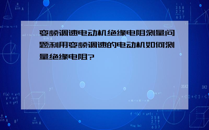 变频调速电动机绝缘电阻测量问题利用变频调速的电动机如何测量绝缘电阻?