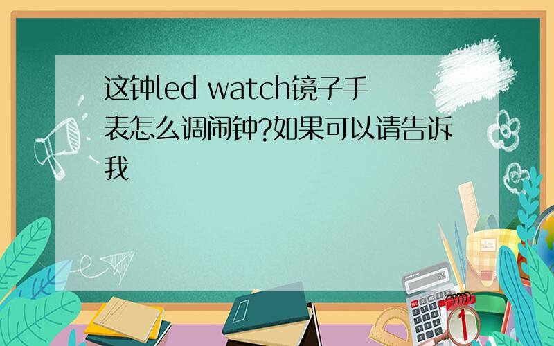 这钟led watch镜子手表怎么调闹钟?如果可以请告诉我