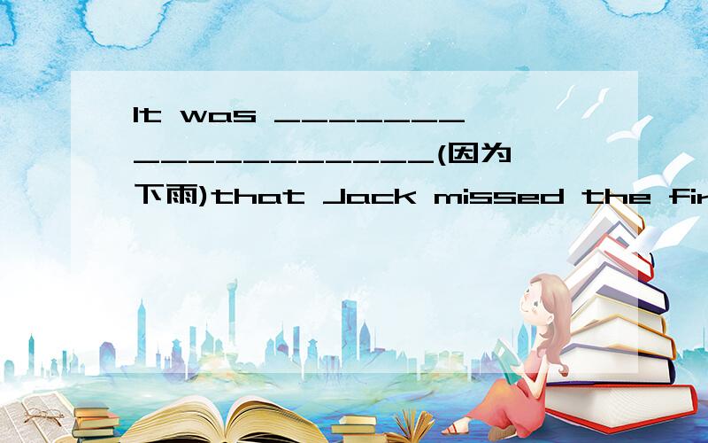 It was __________________(因为下雨)that Jack missed the first class last Friday morning.(because