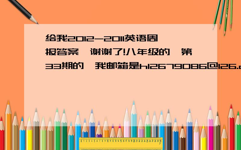 给我2012-2011英语周报答案,谢谢了!八年级的,第33期的,我邮箱是h12679086@126.com