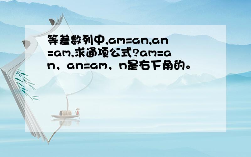 等差数列中,am=an,an=am,求通项公式?am=an，an=am，n是右下角的。