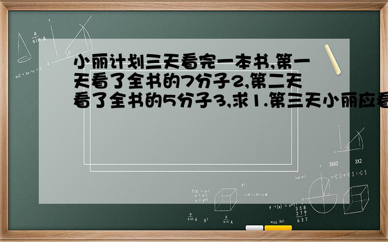 小丽计划三天看完一本书,第一天看了全书的7分子2,第二天看了全书的5分子3,求1.第三天小丽应看完全书的几分之几?2.如果全书共70页,那麽第三天看了几页?