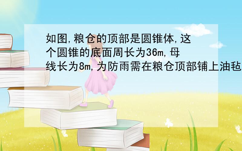 如图,粮仓的顶部是圆锥体,这个圆锥的底面周长为36m,母线长为8m,为防雨需在粮仓顶部铺上油毡,如果用圆如图，粮仓的顶部是圆锥体，这个圆锥的底面周长为36m，母线长为8m，为防雨需在粮仓