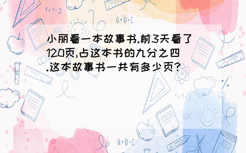 小丽看一本故事书.前3天看了120页,占这本书的九分之四.这本故事书一共有多少页?