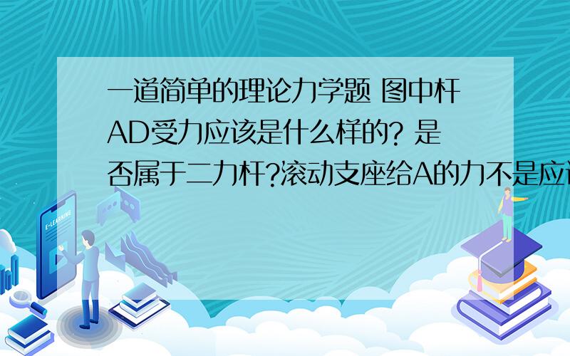 一道简单的理论力学题 图中杆AD受力应该是什么样的? 是否属于二力杆?滚动支座给A的力不是应该向上一道简单的理论力学题图中杆AD受力应该是什么样的?是否属于二力杆?滚动支座给A的力不