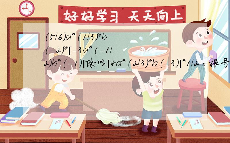 (5/6)a^(1/3)*b(-2)*[-3a^(-1/2)b^(-1)]除以[4a^(2/3)*b(-3)]^1/2×根号ab