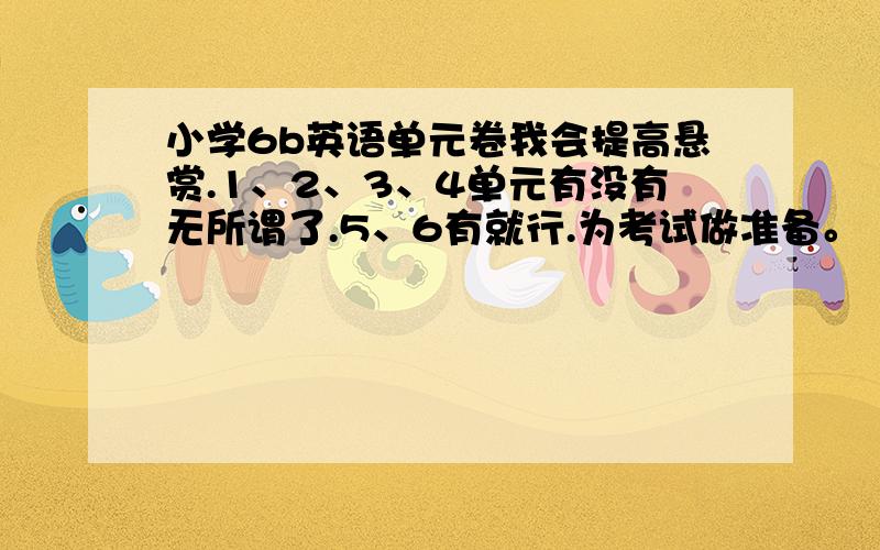 小学6b英语单元卷我会提高悬赏.1、2、3、4单元有没有无所谓了.5、6有就行.为考试做准备。