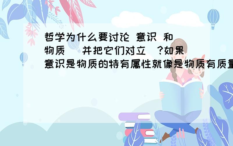 哲学为什么要讨论 意识 和 物质 （并把它们对立）?如果意识是物质的特有属性就像是物质有质量,有体积一样倘若人的智商是100,石头的智商是0.0000000000000000000001（因为石头还有热胀冷缩等反