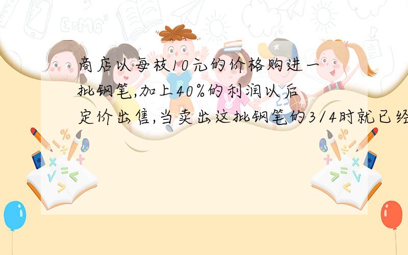 商店以每枝10元的价格购进一批钢笔,加上40%的利润以后定价出售,当卖出这批钢笔的3/4时就已经获利240元.这批钢笔共有多少枝?