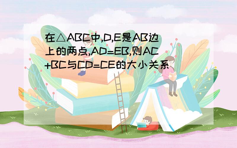 在△ABC中,D,E是AB边上的两点,AD=EB,则AC+BC与CD=CE的大小关系