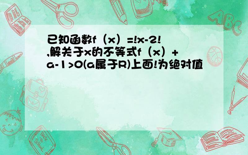 已知函数f（x）=!x-2!,解关于x的不等式f（x）+a-1>0(a属于R)上面!为绝对值