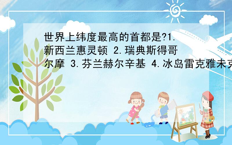 世界上纬度最高的首都是?1.新西兰惠灵顿 2.瑞典斯得哥尔摩 3.芬兰赫尔辛基 4.冰岛雷克雅未克