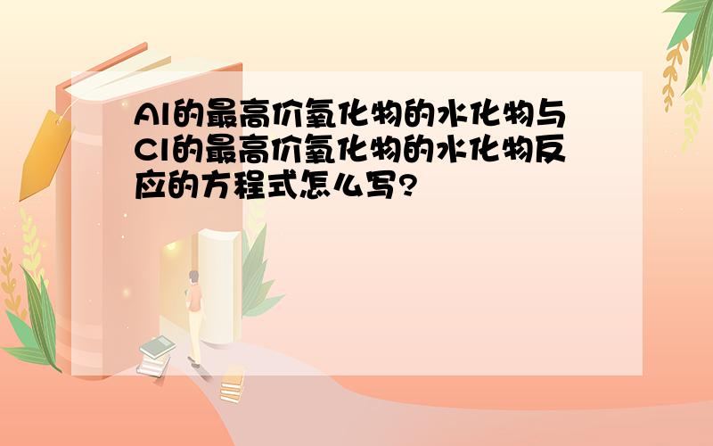 Al的最高价氧化物的水化物与Cl的最高价氧化物的水化物反应的方程式怎么写?