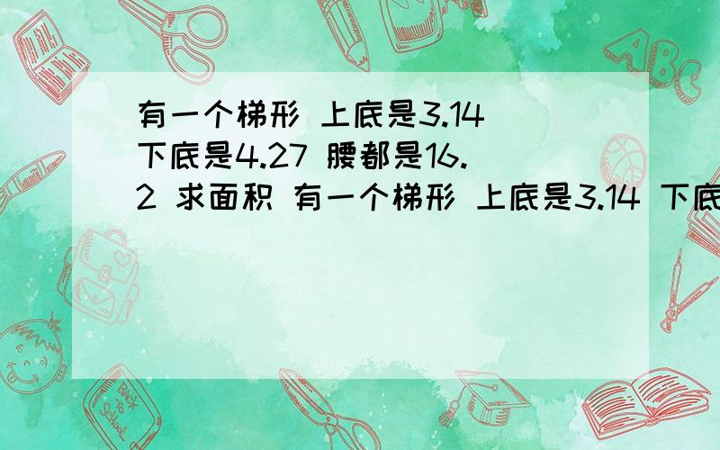 有一个梯形 上底是3.14 下底是4.27 腰都是16.2 求面积 有一个梯形 上底是3.14 下底是4.19 腰都是15 求面积